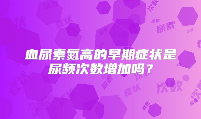 血尿素氮高的早期症状是尿频次数增加吗？