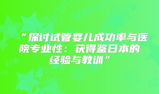 “探讨试管婴儿成功率与医院专业性：获得鉴日本的经验与教训”