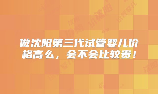 做沈阳第三代试管婴儿价格高么，会不会比较贵！