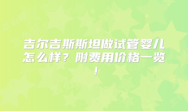 吉尔吉斯斯坦做试管婴儿怎么样？附费用价格一览！