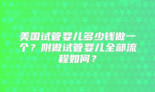 美国试管婴儿多少钱做一个？附做试管婴儿全部流程如何？