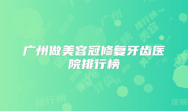 广州做美容冠修复牙齿医院排行榜