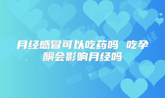 月经感冒可以吃药吗 吃孕酮会影响月经吗