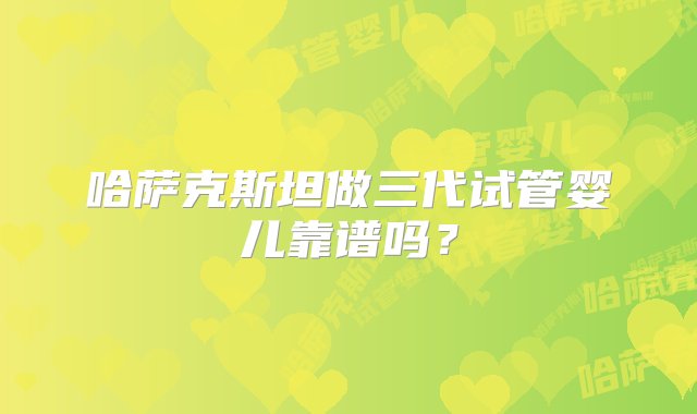 哈萨克斯坦做三代试管婴儿靠谱吗？