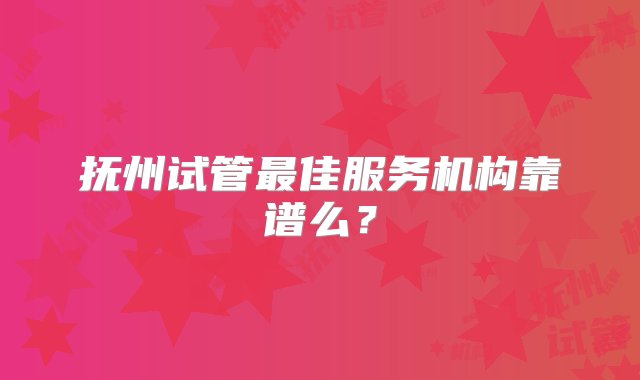 抚州试管最佳服务机构靠谱么？