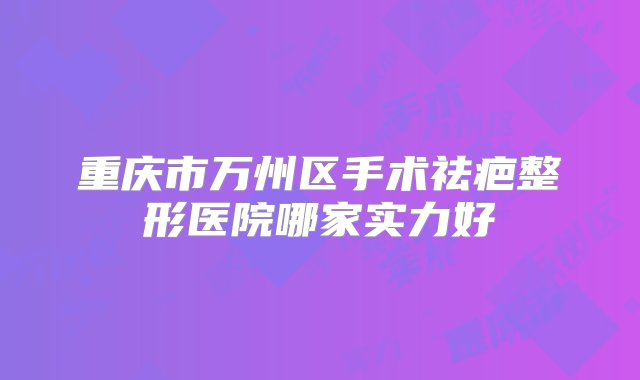 重庆市万州区手术祛疤整形医院哪家实力好