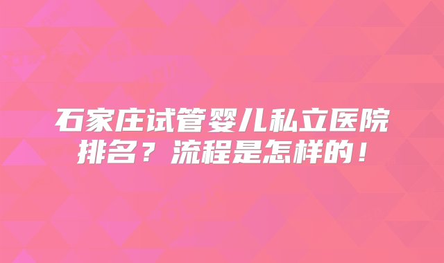 石家庄试管婴儿私立医院排名？流程是怎样的！