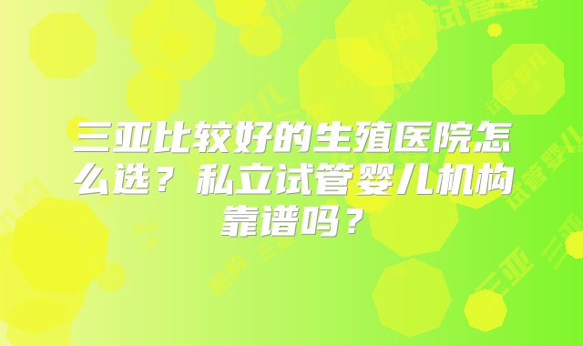 三亚比较好的生殖医院怎么选？私立试管婴儿机构靠谱吗？