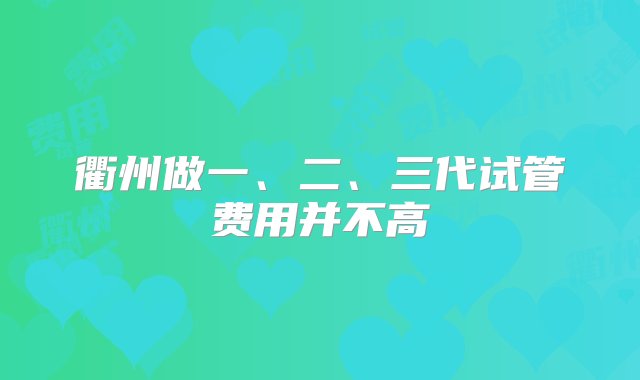 衢州做一、二、三代试管费用并不高