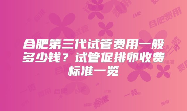 合肥第三代试管费用一般多少钱？试管促排卵收费标准一览