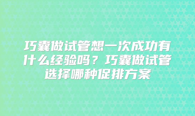 巧囊做试管想一次成功有什么经验吗？巧囊做试管选择哪种促排方案