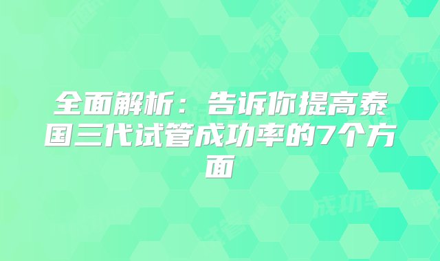 全面解析：告诉你提高泰国三代试管成功率的7个方面