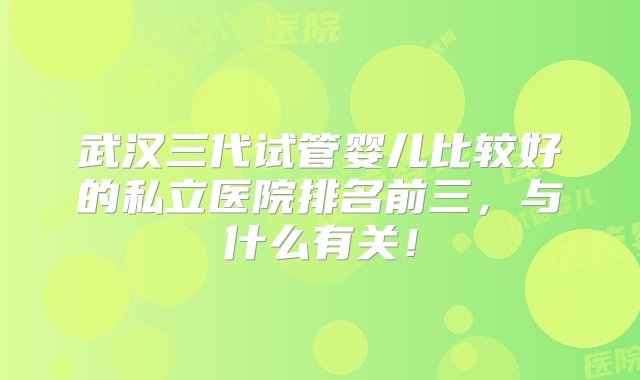 武汉三代试管婴儿比较好的私立医院排名前三，与什么有关！