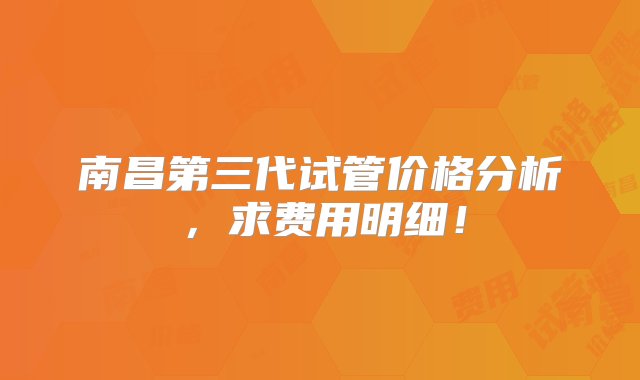 南昌第三代试管价格分析，求费用明细！