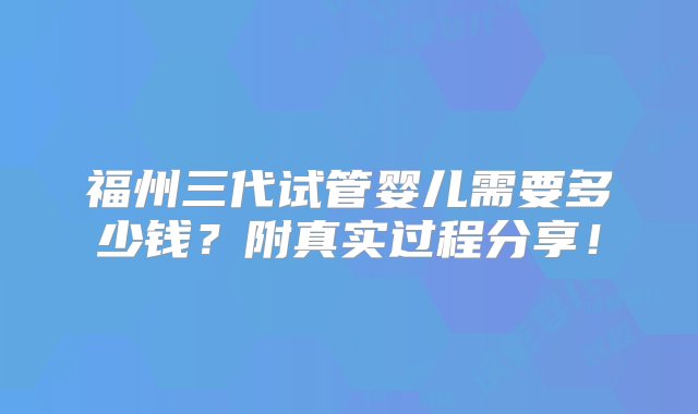 福州三代试管婴儿需要多少钱？附真实过程分享！