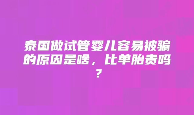 泰国做试管婴儿容易被骗的原因是啥，比单胎贵吗？