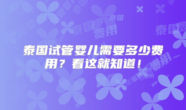 泰国试管婴儿需要多少费用？看这就知道！