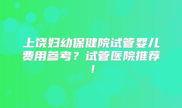 上饶妇幼保健院试管婴儿费用参考？试管医院推荐！