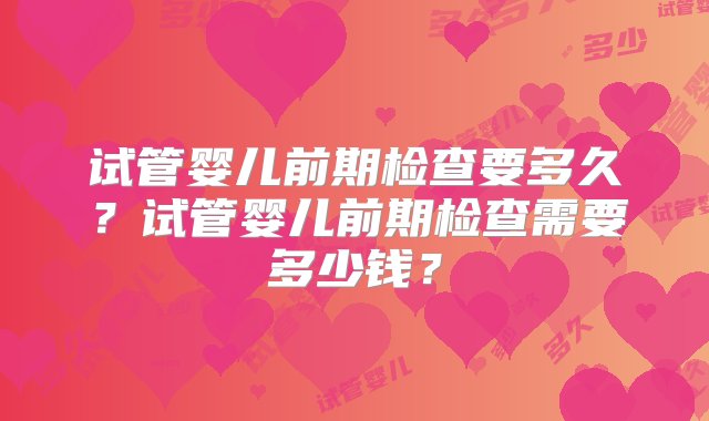 试管婴儿前期检查要多久？试管婴儿前期检查需要多少钱？