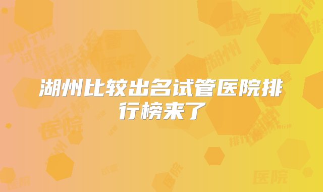 湖州比较出名试管医院排行榜来了