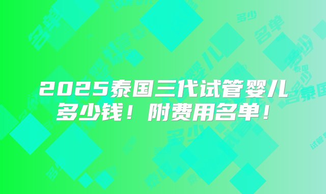 2025泰国三代试管婴儿多少钱！附费用名单！