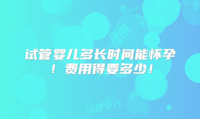 试管婴儿多长时间能怀孕！费用得要多少！