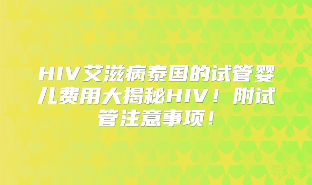 HIV艾滋病泰国的试管婴儿费用大揭秘HIV！附试管注意事项！