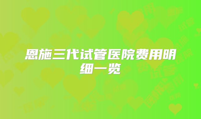 恩施三代试管医院费用明细一览