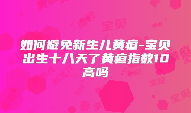 如何避免新生儿黄疸-宝贝出生十八天了黄疸指数10高吗