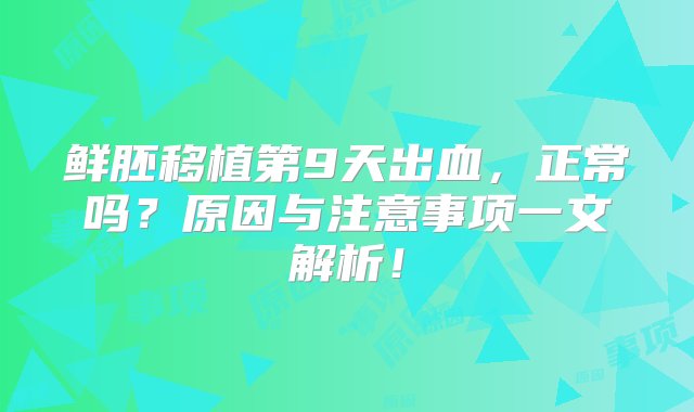 鲜胚移植第9天出血，正常吗？原因与注意事项一文解析！