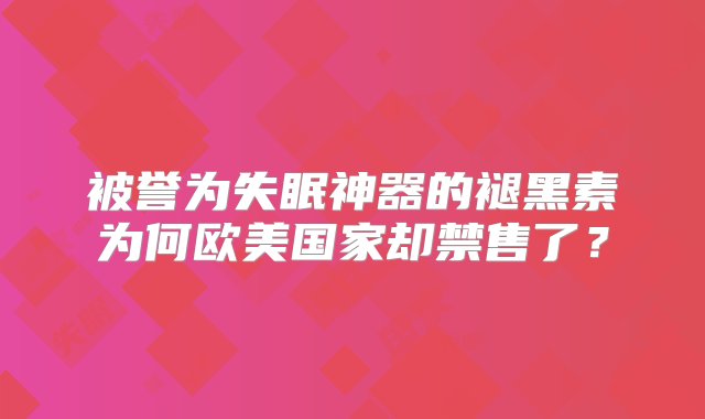 被誉为失眠神器的褪黑素为何欧美国家却禁售了？