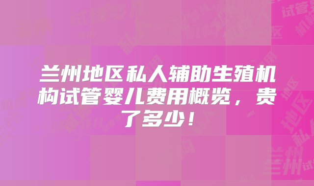 兰州地区私人辅助生殖机构试管婴儿费用概览，贵了多少！