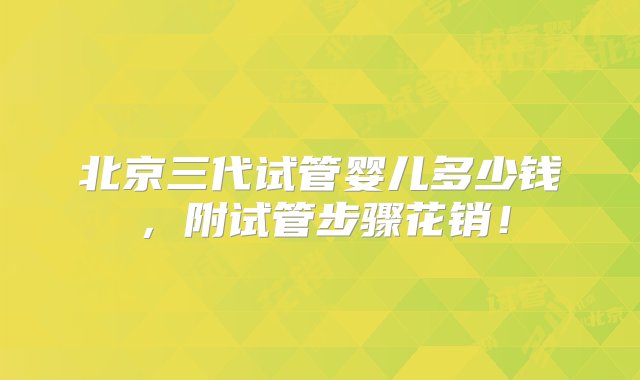 北京三代试管婴儿多少钱，附试管步骤花销！