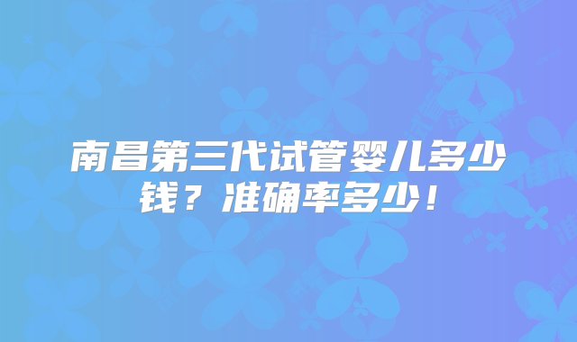 南昌第三代试管婴儿多少钱？准确率多少！