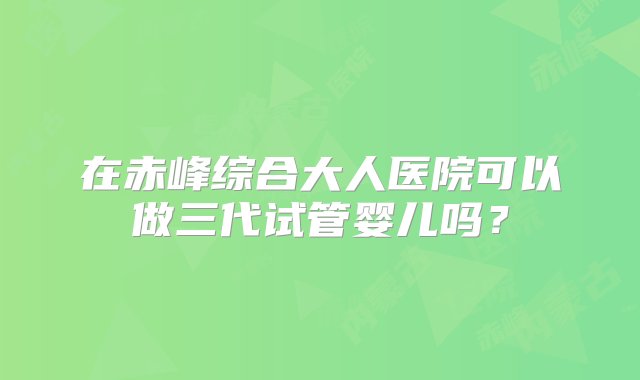 在赤峰综合大人医院可以做三代试管婴儿吗？