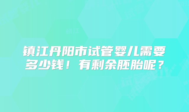 镇江丹阳市试管婴儿需要多少钱！有剩余胚胎呢？