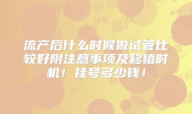 流产后什么时候做试管比较好附注意事项及移植时机！挂号多少钱！