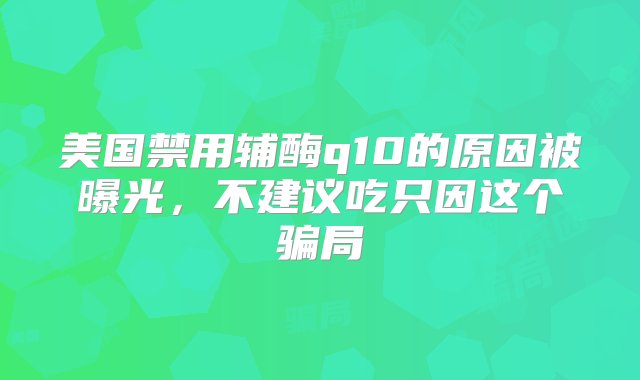 美国禁用辅酶q10的原因被曝光，不建议吃只因这个骗局