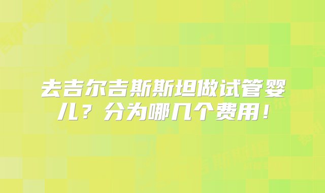 去吉尔吉斯斯坦做试管婴儿？分为哪几个费用！