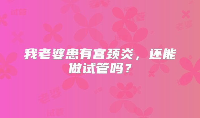 我老婆患有宫颈炎，还能做试管吗？