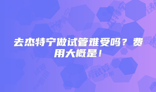 去杰特宁做试管难受吗？费用大概是！