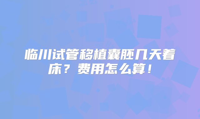 临川试管移植囊胚几天着床？费用怎么算！