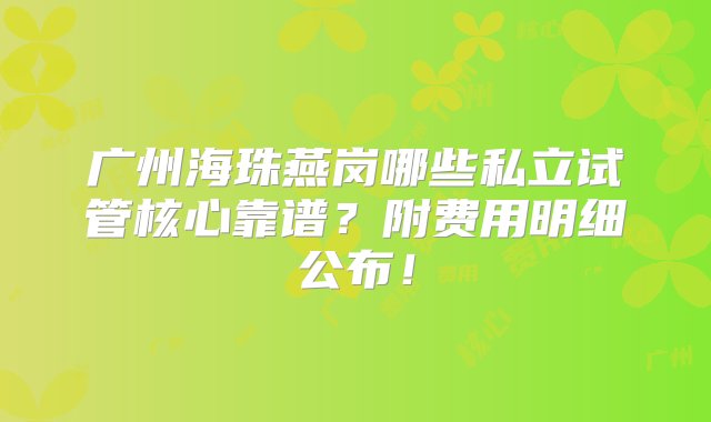 广州海珠燕岗哪些私立试管核心靠谱？附费用明细公布！