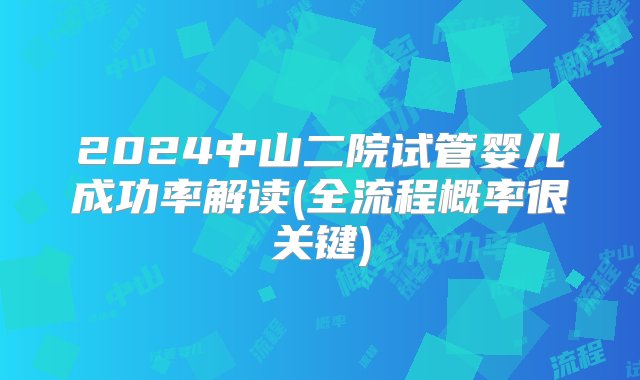 2024中山二院试管婴儿成功率解读(全流程概率很关键)