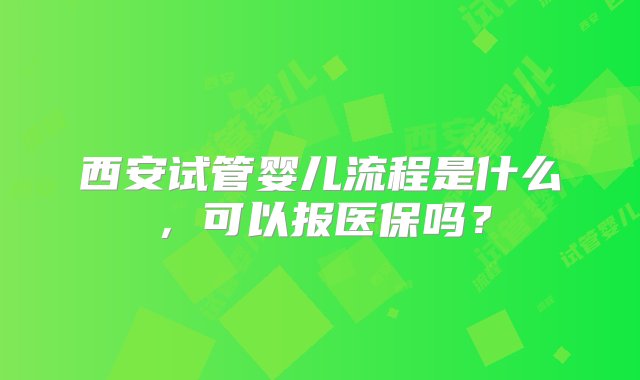 西安试管婴儿流程是什么，可以报医保吗？