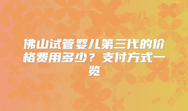 佛山试管婴儿第三代的价格费用多少？支付方式一览