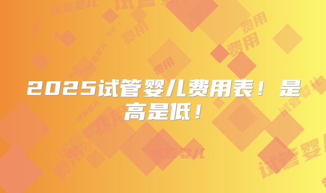 2025试管婴儿费用表！是高是低！