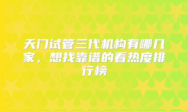 天门试管三代机构有哪几家，想找靠谱的看热度排行榜