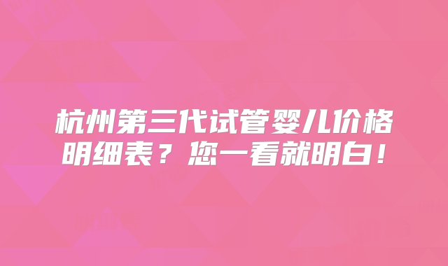 杭州第三代试管婴儿价格明细表？您一看就明白！