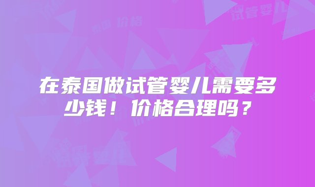 在泰国做试管婴儿需要多少钱！价格合理吗？